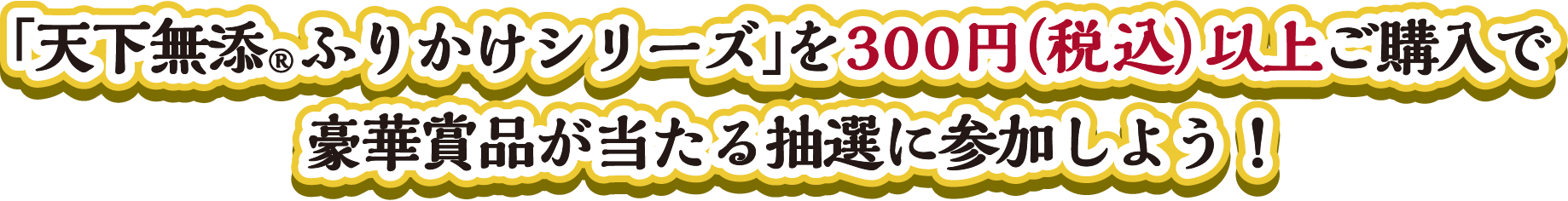 「天下無添®︎ふりかけシリーズ」を300円（税込）以上ご購入で豪華賞品が当たる抽選に参加しよう！