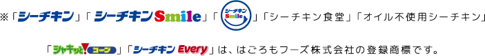 ※「シーチキン」「シーチキンSmile」「シーチキン食堂」「オイル不使用シーチキン」「シャキッと！コーン」「シーチキンEvery」は、はごろもフーズ株式会社の登録商標です。